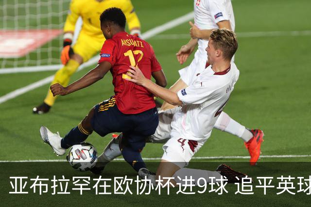 亚布拉罕在欧协杯进9球 追平英球员欧战进球纪录